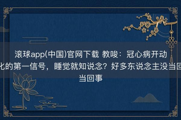 滚球app(中国)官网下载 教唆：冠心病开动恶化的第一信号，睡觉就知说念？好多东说念主没当回事