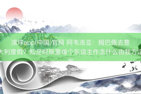 滚球app(中国)官网 阿韦洛亚：姆巴佩去意大利度假？知足时辰里每个东谈主作念什么由我方定