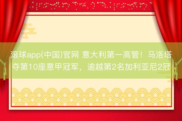 滚球app(中国)官网 意大利第一高管！马洛塔夺第10座意甲冠军，逾越第2名加利亚尼2冠