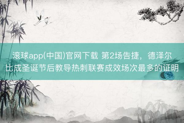 滚球app(中国)官网下载 第2场告捷，德泽尔比成圣诞节后教导热刺联赛成效场次最多的证明