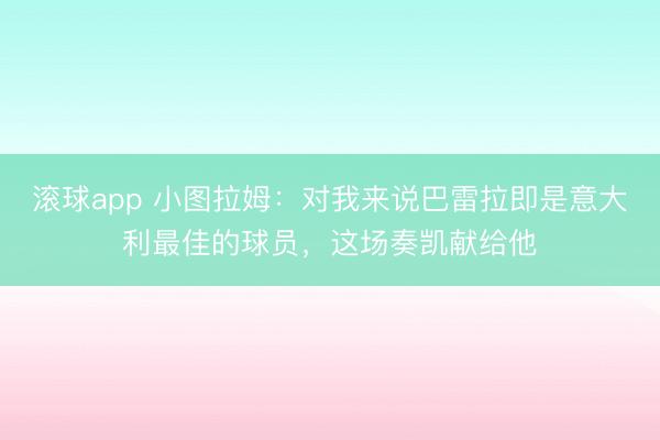 滚球app 小图拉姆：对我来说巴雷拉即是意大利最佳的球员，这场奏凯献给他