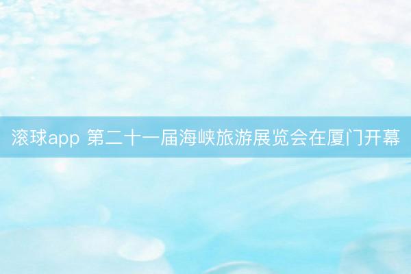 滚球app 第二十一届海峡旅游展览会在厦门开幕