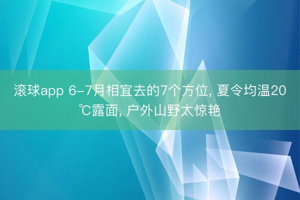 滚球app 6-7月相宜去的7个方位， 夏令均温20℃露面， 户外山野太惊艳