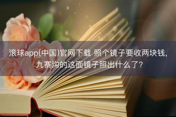 滚球app(中国)官网下载 照个镜子要收两块钱， 九寨沟的这面镜子照出什么了?