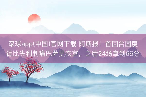 滚球app(中国)官网下载 阿斯报：首回合国度德比失利刺痛巴萨更衣室，之后24场拿到66分