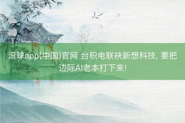 滚球app(中国)官网 台积电联袂新想科技， 要把边际AI老本打下来!