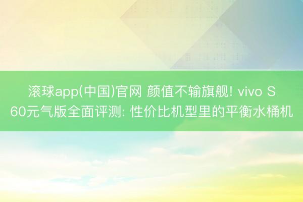 滚球app(中国)官网 颜值不输旗舰! vivo S60元气版全面评测: 性价比机型里的平衡水桶机