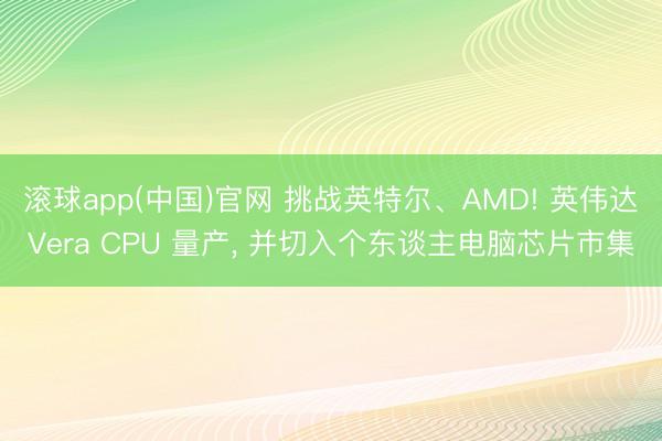 滚球app(中国)官网 挑战英特尔、AMD! 英伟达Vera CPU 量产， 并切入个东谈主电脑芯片市集