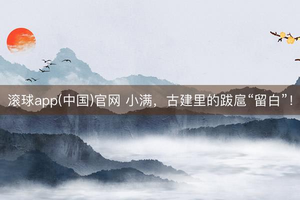 滚球app(中国)官网 小满，古建里的跋扈“留白”！