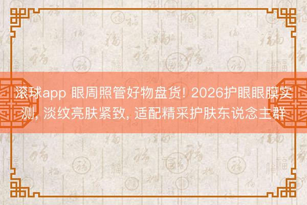 滚球app 眼周照管好物盘货! 2026护眼眼膜实测， 淡纹亮肤紧致， 适配精采护肤东说念主群