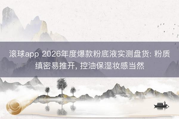 滚球app 2026年度爆款粉底液实测盘货: 粉质缜密易推开， 控油保湿妆感当然