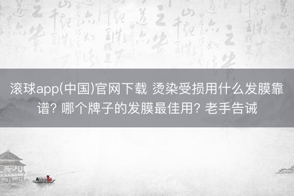 滚球app(中国)官网下载 烫染受损用什么发膜靠谱? 哪个牌子的发膜最佳用? 老手告诫