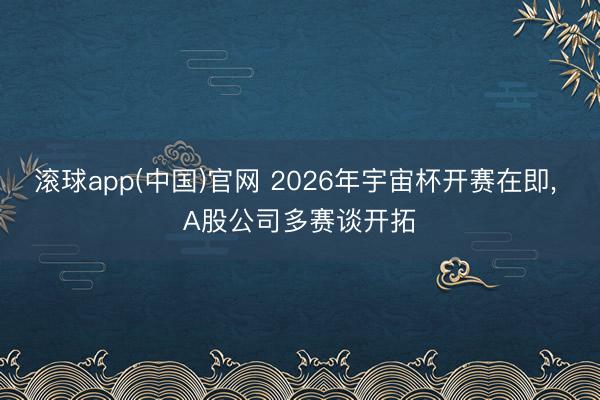 滚球app(中国)官网 2026年宇宙杯开赛在即， A股公司多赛谈开拓