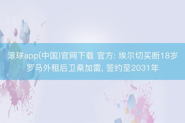 滚球app(中国)官网下载 官方: 埃尔切买断18岁罗马外租后卫桑加雷， 签约至2031年
