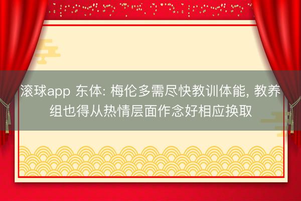 滚球app 东体: 梅伦多需尽快教训体能， 教养组也得从热情层面作念好相应换取