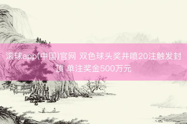 滚球app(中国)官网 双色球头奖井喷20注触发封顶 单注奖金500万元