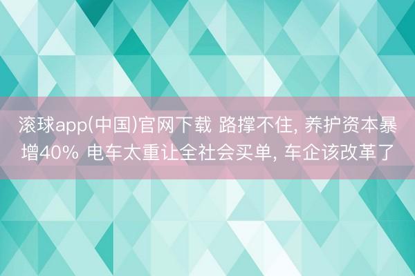 滚球app(中国)官网下载 路撑不住， 养护资本暴增40% 电车太重让全社会买单， 车企该改革了