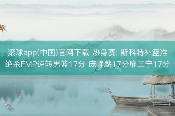 滚球app(中国)官网下载 热身赛: 斯科特补篮准绝杀FMP逆转男篮17分 庞峥麟17分廖三宁17分