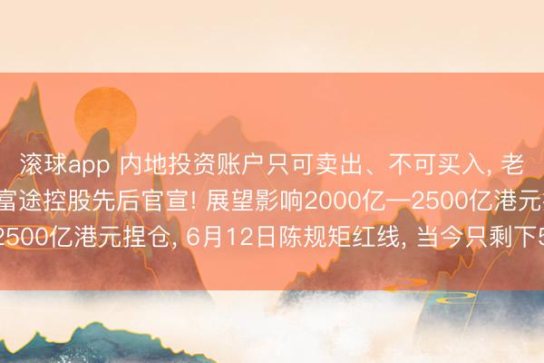滚球app 内地投资账户只可卖出、不可买入， 老虎国际、长桥证券、富途控股先后官宣! 展望影响2000亿—2500亿港元捏仓， 6月12日陈规矩红线， 当今只剩下5个交游日