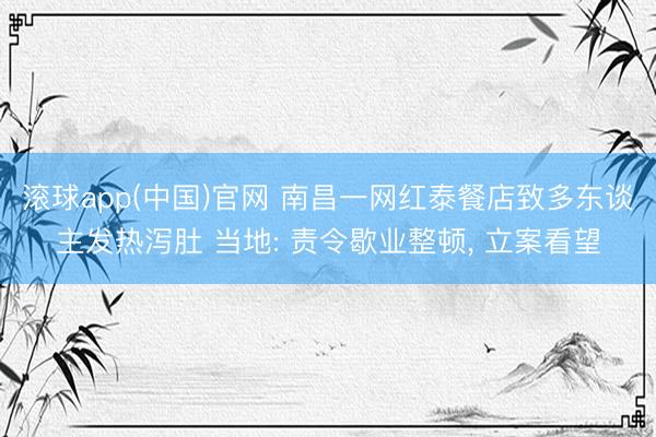 滚球app(中国)官网 南昌一网红泰餐店致多东谈主发热泻肚 当地: 责令歇业整顿， 立案看望