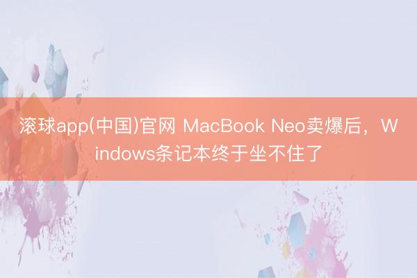 滚球app(中国)官网 MacBook Neo卖爆后，Windows条记本终于坐不住了
