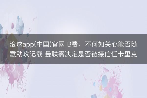 滚球app(中国)官网 B费：不何如关心能否随意助攻记载 曼联需决定是否链接信任卡里克