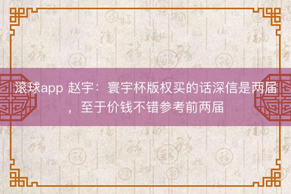 滚球app 赵宇：寰宇杯版权买的话深信是两届，至于价钱不错参考前两届