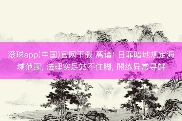 滚球app(中国)官网下载 离谱! 日菲暗地规定海域范围， 法理实足站不住脚， 闇练异常寻衅