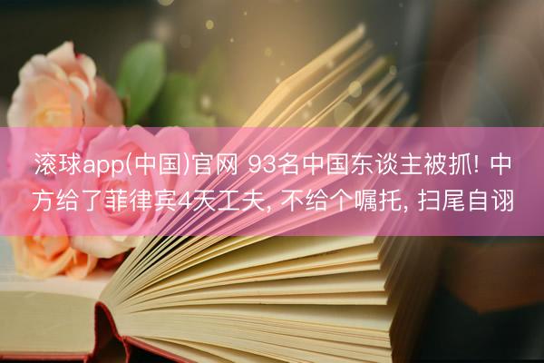 滚球app(中国)官网 93名中国东谈主被抓! 中方给了菲律宾4天工夫， 不给个嘱托， 扫尾自诩