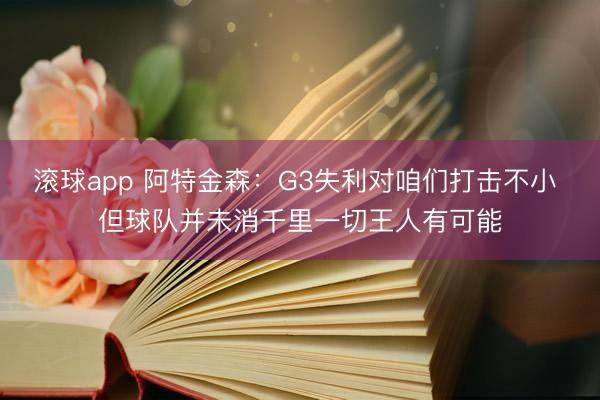 滚球app 阿特金森：G3失利对咱们打击不小 但球队并未消千里一切王人有可能