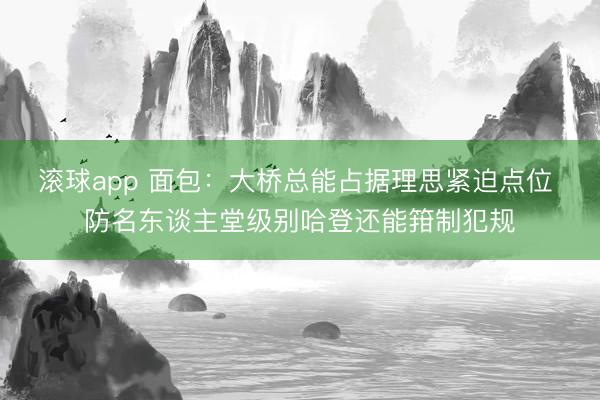 滚球app 面包：大桥总能占据理思紧迫点位 防名东谈主堂级别哈登还能箝制犯规