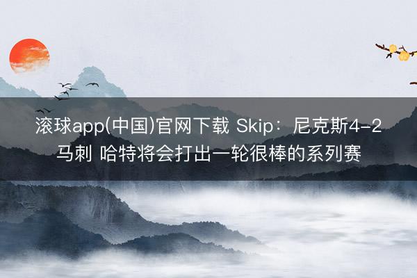 滚球app(中国)官网下载 Skip:尼克斯4-2马刺 哈特将会打出一轮很棒的系列赛