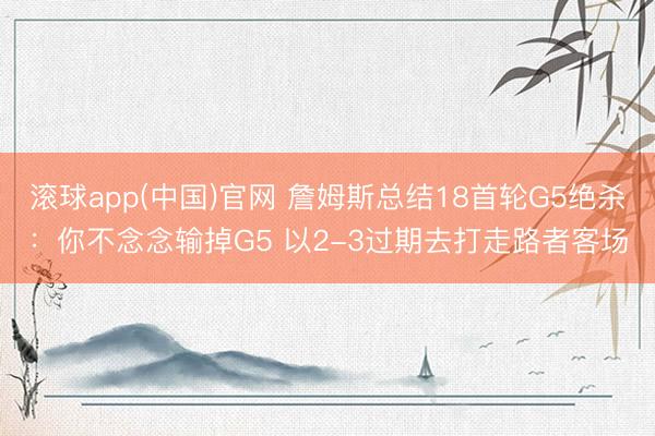 滚球app(中国)官网 詹姆斯总结18首轮G5绝杀:你不念念输掉G5 以2-3过期去打走路者客场