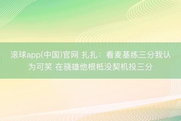 滚球app(中国)官网 扎扎：看麦基练三分我认为可笑 在骁雄他根柢没契机投三分