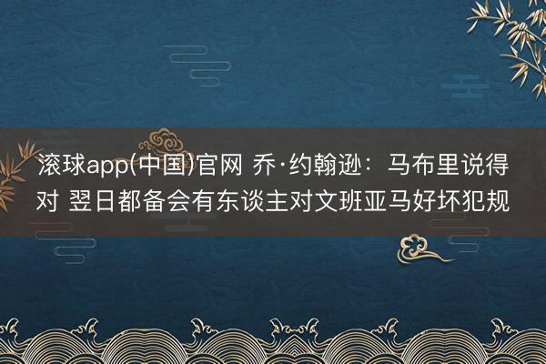 滚球app(中国)官网 乔·约翰逊：马布里说得对 翌日都备会有东谈主对文班亚马好坏犯规