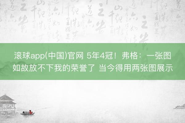 滚球app(中国)官网 5年4冠!弗格:一张图如故放不下我的荣誉了 当今得用两张图展示
