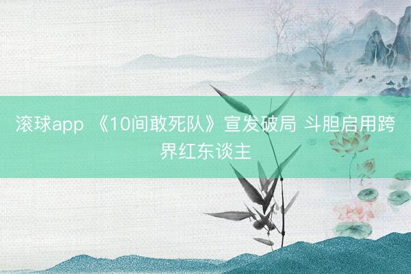 滚球app 《10间敢死队》宣发破局 斗胆启用跨界红东谈主