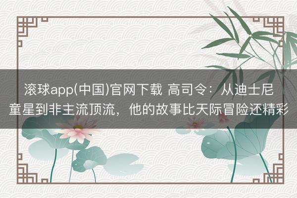 滚球app(中国)官网下载 高司令：从迪士尼童星到非主流顶流，他的故事比天际冒险还精彩