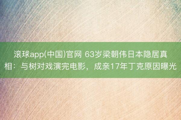 滚球app(中国)官网 63岁梁朝伟日本隐居真相：与树对戏演完电影，成亲17年丁克原因曝光