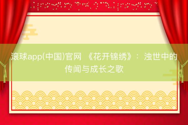 滚球app(中国)官网 《花开锦绣》：浊世中的传闻与成长之歌