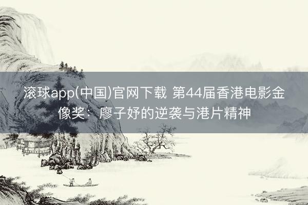 滚球app(中国)官网下载 第44届香港电影金像奖：廖子妤的逆袭与港片精神