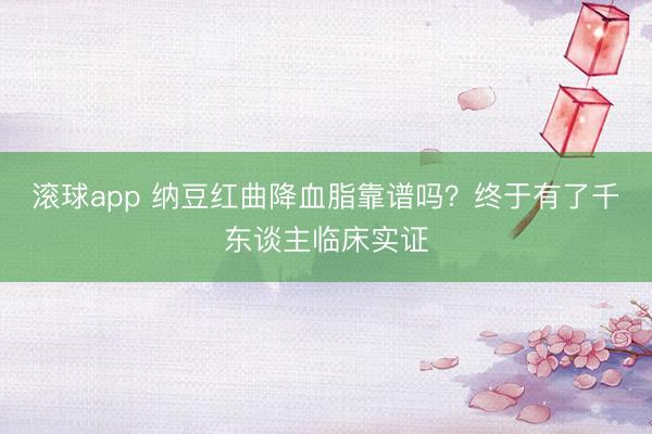 滚球app 纳豆红曲降血脂靠谱吗？终于有了千东谈主临床实证