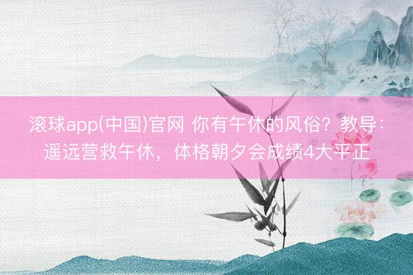 滚球app(中国)官网 你有午休的风俗？教导：遥远营救午休，体格朝夕会成绩4大平正