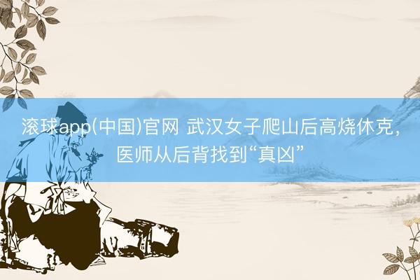 滚球app(中国)官网 武汉女子爬山后高烧休克，医师从后背找到“真凶”