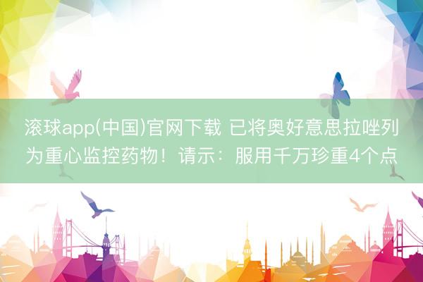 滚球app(中国)官网下载 已将奥好意思拉唑列为重心监控药物!请示:服用千万珍重4个点