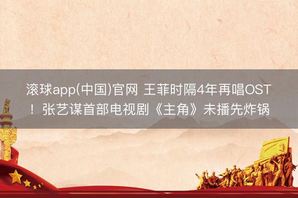 滚球app(中国)官网 王菲时隔4年再唱OST！张艺谋首部电视剧《主角》未播先炸锅