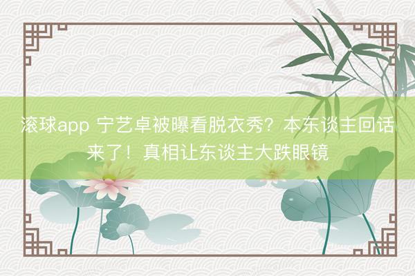 滚球app 宁艺卓被曝看脱衣秀？本东谈主回话来了！真相让东谈主大跌眼镜