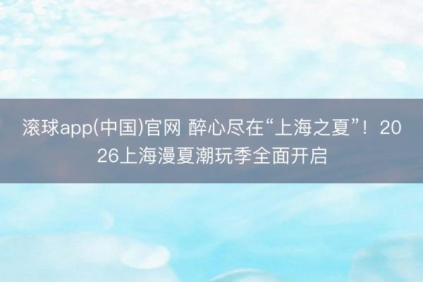 滚球app(中国)官网 醉心尽在“上海之夏”！2026上海漫夏潮玩季全面开启
