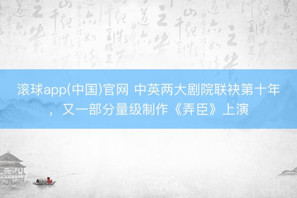 滚球app(中国)官网 中英两大剧院联袂第十年，又一部分量级制作《弄臣》上演