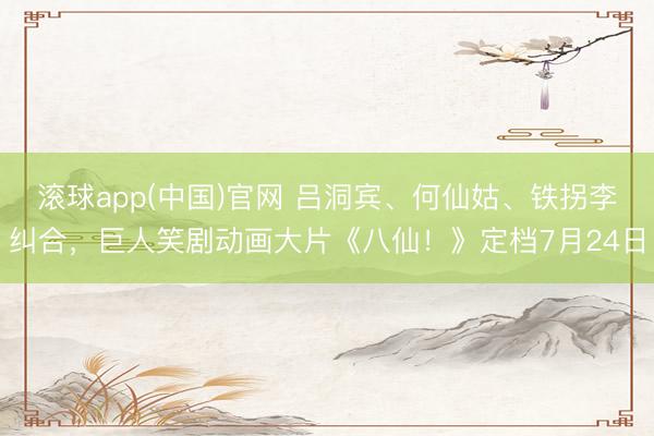 滚球app(中国)官网 吕洞宾、何仙姑、铁拐李纠合，巨人笑剧动画大片《八仙！》定档7月24日
